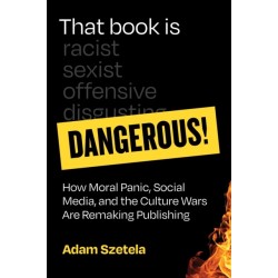 That Book Is Dangerous!: How Moral Panic, Social Media, and the Culture Wars Are Remaking Publishing