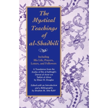 The Mystical Teachings of al-Shadhili: Including His Life, Prayers, Letters, and Followers. A Translation from the Arabic of Ibn al-Sabbagh's Durrat al-Asrar wa Tuhfat al-Abrar