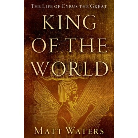 King of the World: The Life of Cyrus the Great