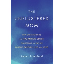 The Unflustered Mom: How Understanding the Five Anxiety Styles Transforms the Way We Parent, Partner, Live, and Love