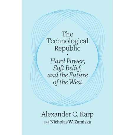 The Technological Republic: Hard Power, Soft Belief, and the Future of the West