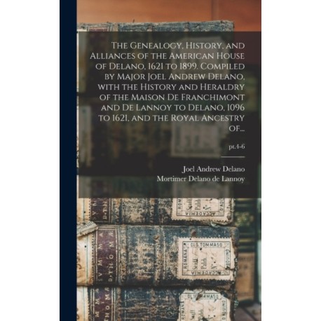 The Genealogy, History, and Alliances of the American House of Delano, 1621 to 1899. Compiled by Major Joel Andrew Delano, With the History and Heraldry of the Maison De Franchimont and De Lannoy to Delano, 1096 to 1621, and the Royal Ancestry Of...- pt.4