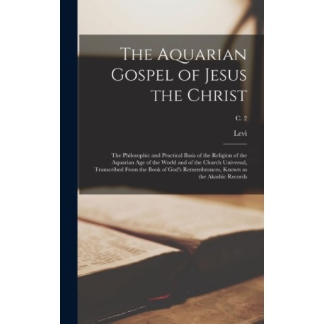 The Aquarian Gospel of Jesus the Christ- the Philosophic and Practical Basis of the Religion of the Aquarian Age of the World and of the Church Universal, Transcribed From the Book of God's Remembrances, Known as the Akashic Records- c. 2