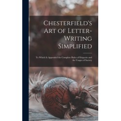 Chesterfield's Art of Letter-writing Simplified: to Which is Appended the Complete Rules of Etiquette and the Usages of Society