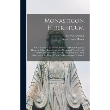 Monasticon Hibernicum: or, A History of the Abbeys, Priories, and Other Religious Houses in Ireland- Interspersed With Memoirs of Their Several Founders and Benefactors, and of Their Abbots and Other Superiors, to the Time of Their Final Suppression....