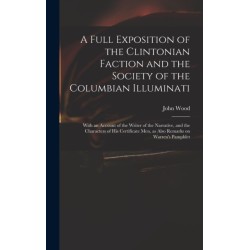 A Full Exposition of the Clintonian Faction and the Society of the Columbian Illuminati: With an Account of the Writer of the Narrative, and the Characters of His Certificate Men, as Also Remarks on Warren's Pamphlet