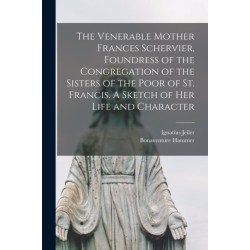 The Venerable Mother Frances Schervier, Foundress of the Congregation of the Sisters of the Poor of St. Francis. A Sketch of Her Life and Character