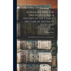 An Inquiry Into the Origin, Pedigree, & History of the Family, or Clan, of Aitons in Scotland: Collected From Various Sources of Information- 1830