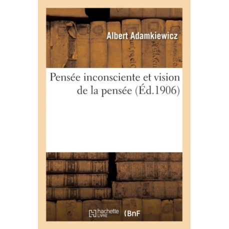 Pensee Inconsciente Et Vision de la Pensee: Essai d'Une Explication Physiologique Du Processus: de la Pensee Et de Quelques Phenomenes Surnaturels Et Psychopathiques