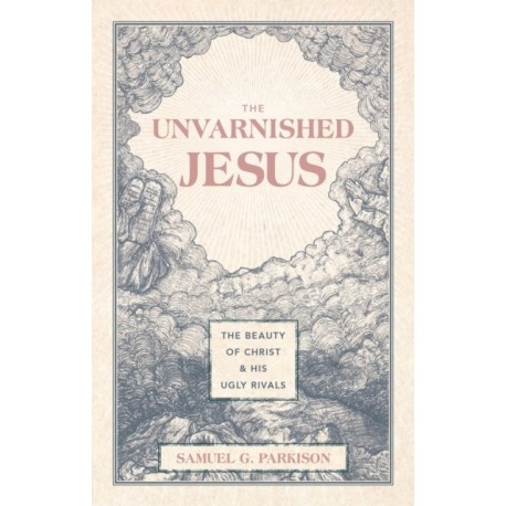 The Unvarnished Jesus: The Beauty of Christ and His Ugly Rivals