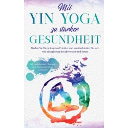 Mit Yin Yoga zu starker Gesundheit: Finden Sie Ihren inneren Frieden und verabschieden Sie sich von alltaglichen Beschwerden und Stress - inkl. den besten Ubungen zum Entspannen und Loslassen