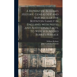 A Reprint of Betham's History, Genealogy and Baronets of the Boynton Family in England, With Notes and Additional Facts. To Which is Added Burke's Peerage