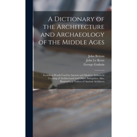 A Dictionary of the Architecture and Archaeology of the Middle Ages: Including Words Used by Ancient and Modern Authors in Treating of Architectural and Other Antiquities, Also, Biographical Notices of Ancient Architects