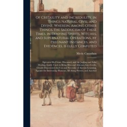 Of Credulity and Incredulity, in Things Natural, Civil, and Divine. Wherein, Among Other Things, the Sadducism of These Times, in Denying Spirits, Witches, and Supernatural Operations, by Pregnant Instances, and Evidences, is Fully Confuted: Epicurus...