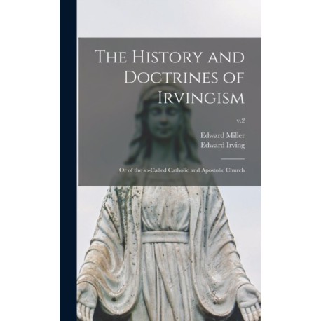 The History and Doctrines of Irvingism: or of the So-called Catholic and Apostolic Church- v.2