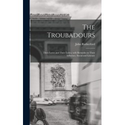 The Troubadours: Their Loves and Their Lyrics- With Remarks on Their Influence, Social and Literary