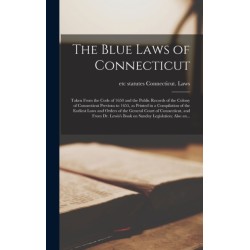 The Blue Laws of Connecticut- Taken From the Code of 1650 and the Public Records of the Colony of Connecticut Previous to 1655, as Printed in a Compilation of the Earliest Laws and Orders of the General Court of Connecticut, and From Dr. Lewis's Book...