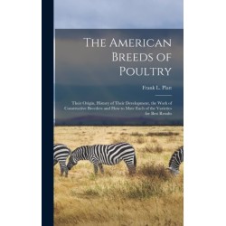 The American Breeds of Poultry: Their Origin, History of Their Development, the Work of Constructive Breeders and How to Mate Each of the Varieties for Best Results
