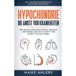 Hypochondrie, die Angst vor Krankheiten: Wie Sie die Krankheitsangst endlich verstehen und sich Schritt fur Schritt davon losen - inkl. den besten Ubungen zur sofortigen Selbsthilfe