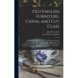 Old English Furniture, China, and Cut Glass: Collected During Thirty Years by John H.A. Lehne of Baltimore, Md.: Part I, Chippendale, Hepplewhite, and Sheraton Furniture, Spode, Lowestoft, Wedgwood, Chelsea, and Leeds China ...: to Be Sold ......