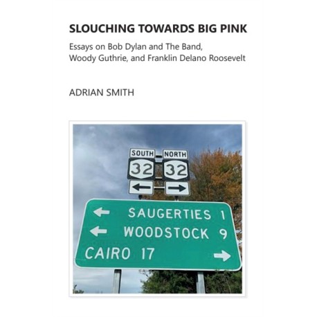 Slouching Towards Big Pink: Essays on Bob Dylan and The Band, Woody Guthrie, and Franklin Delano Roosevelt
