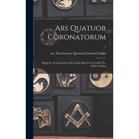 Ars Quatuor Coronatorum: Being the Transactions of the Lodge Quatuor Coronati, No. 2076, London- 4