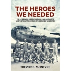 The Heroes We Needed: The B-29ers Who Ended World War II and My Fight to Save the Forgotten Stories of the Greatest Generation