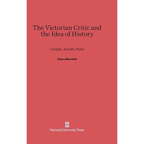 The Victorian Critic and the Idea of History: Carlyle, Arnold, Pater