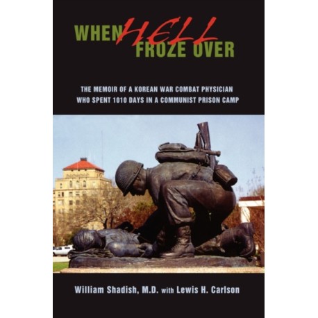 When Hell Froze Over: The Memoir of a Korean War Combat Physician Who Spent 1010 Days in a Communist Prison Camp