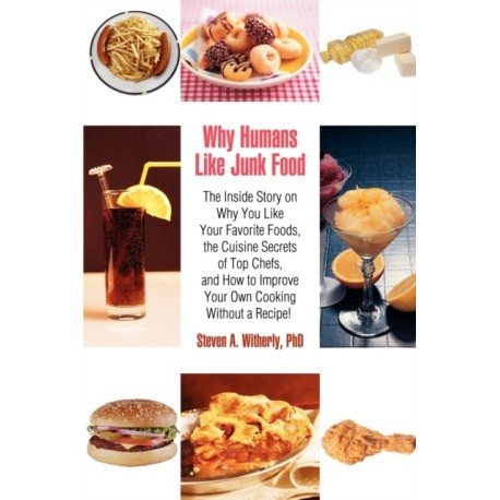Why Humans Like Junk Food: The Inside Story on Why You Like Your Favorite Foods, the Cuisine Secrets of Top Chefs, and How to Improve Your Own Co