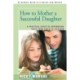 How to Mother a Successful Daughter: A Practical Guide to Empowering Girls from Birth to Eighteen