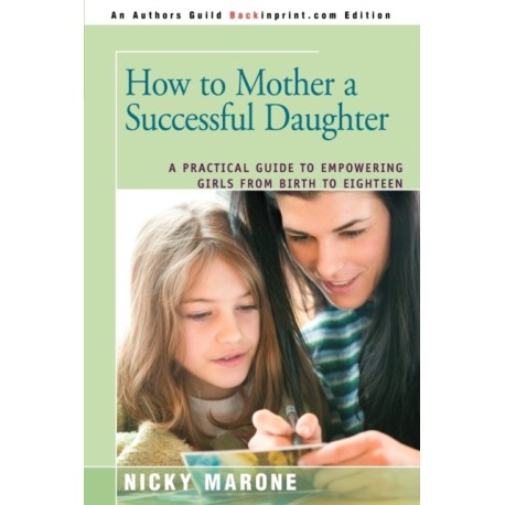 How to Mother a Successful Daughter: A Practical Guide to Empowering Girls from Birth to Eighteen