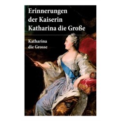 Erinnerungen der Kaiserin Katharina die Große: Autobiografie: Erinnerungen der Kaiserin Katharina II. Von ihr selbst verfasst
