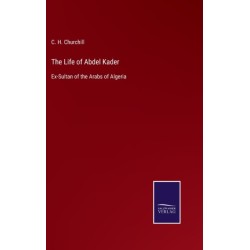 The Life of Abdel Kader: Ex-Sultan of the Arabs of Algeria