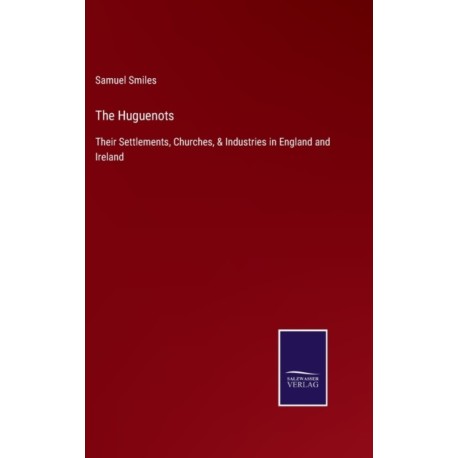 The Huguenots: Their Settlements, Churches, & Industries in England and Ireland