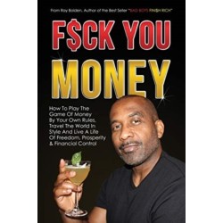 Fuck You Money: How To Play The Game Of Money By Your Own Rules, Travel The World In Style And Live A Life Of Freedom, Prosperity & Financial Control