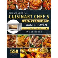 The Wonderful Cuisinart Chef's Convection Toaster Oven Cookbook: Enjoy 550 Easy, Yummy Recipes on A Budget for Everyone