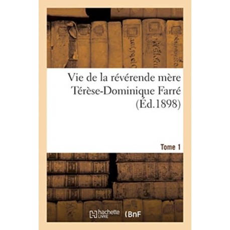 Vie de la Reverende Mere Terese-Dominique Farre, Fondatrice Et Premiere Superieure Generale: Des Religieuses Dominicaines de Lacongregation Ducoeur de Marie, de Bourg. Tome 1