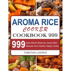 Aroma Rice Cooker Cookbook 999: 999 Days Mouth-Watering, Quick-Start Recipes from Healthy Happy Foodie