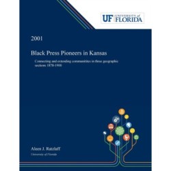 Black Press Pioneers in Kansas: Connecting and Extending Communitites in Three Geographic Sections 1878-1900