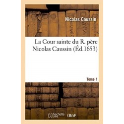 La Cour Sainte Du R. Pere Nicolas Caussin. Tome 1