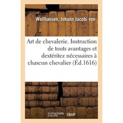 Art de Chevalerie. Instruction de Touts Avantages Et Dexteritez Necessaires A Chascun Chevalier: Jamais Publie Par Cy Devant, Mais Maintenant Pour Le Bien Des Chevaliers Et de la Noblesse