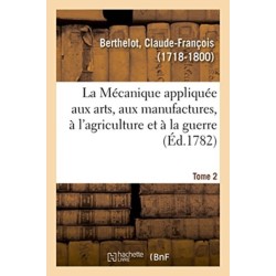 La Mecanique appliquee aux arts, aux manufactures, a l'agriculture et a la guerre. Tome 2