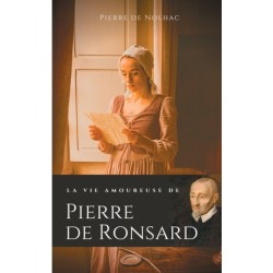 La vie amoureuse de Pierre de Ronsard: Compagnes, muses et figures feminines de l'auteur de "Mignonne allons voir si la rose"