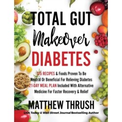 Total Gut Makeover: Diabetes: 125 Recipes Proven To Be Neutral Or Beneficial For Relieving Diabetes 21-Day Meal Plan Included With Alternative Medicine For Faster Recovery & Relief