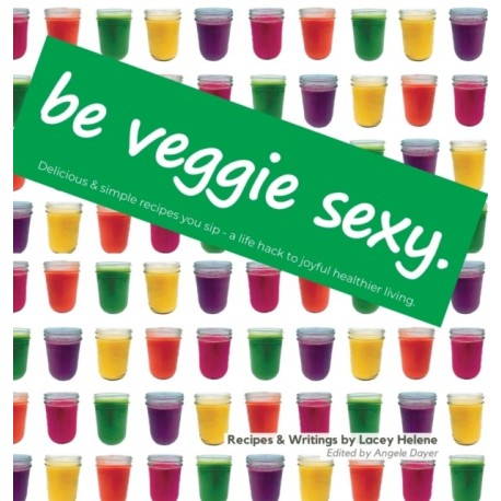 Be Veggie Sexy: Delicious & simple recipes you sip - a life hack to joyful healthier living.