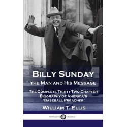 Billy Sunday, the Man and His Message: The Complete Thirty-Two Chapter Biography of America's 'Baseball Preacher'
