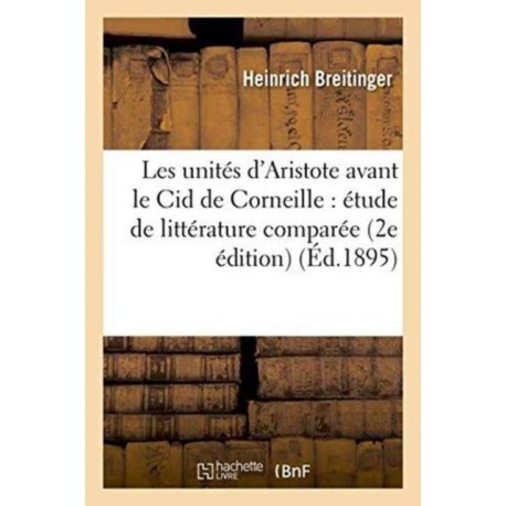 Les Unites d'Aristote Avant Le Cid de Corneille: Etude de Litterature Comparee 2e Edition
