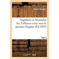 Napoleon Et Alexandre Ier, l'Alliance Russe Sous Le Premier Empire. Tome 3