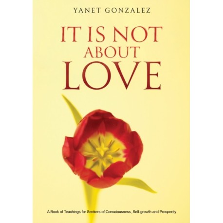 It Is Not About Love: A Book of Teachings for Seekers of Consciousness, Self-growth and Prosperity